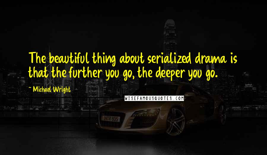 Michael Wright Quotes: The beautiful thing about serialized drama is that the further you go, the deeper you go.