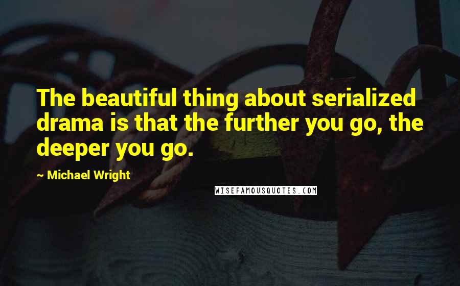 Michael Wright Quotes: The beautiful thing about serialized drama is that the further you go, the deeper you go.