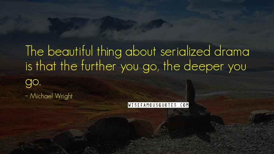 Michael Wright Quotes: The beautiful thing about serialized drama is that the further you go, the deeper you go.