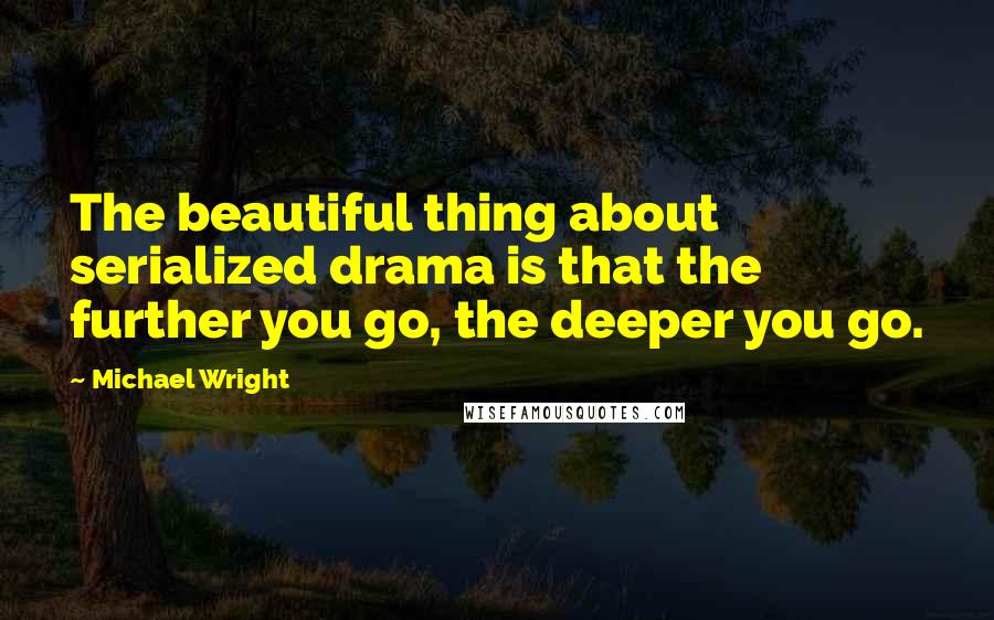 Michael Wright Quotes: The beautiful thing about serialized drama is that the further you go, the deeper you go.