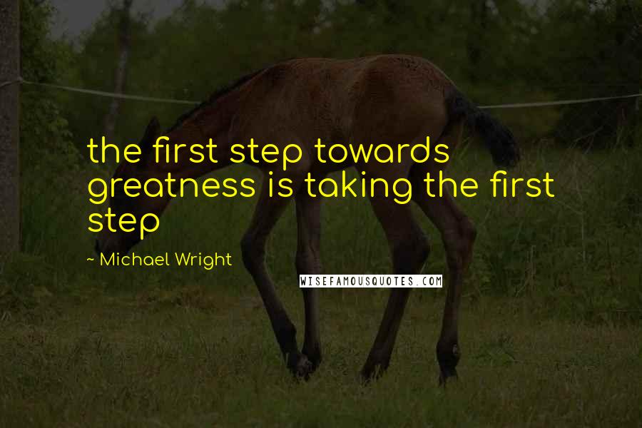 Michael Wright Quotes: the first step towards greatness is taking the first step