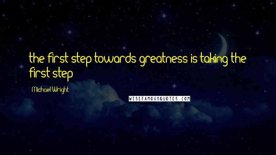 Michael Wright Quotes: the first step towards greatness is taking the first step