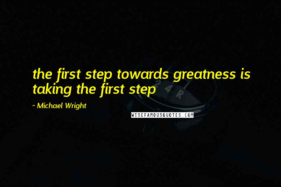 Michael Wright Quotes: the first step towards greatness is taking the first step