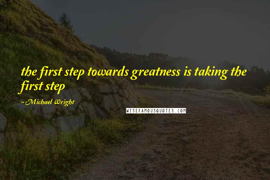 Michael Wright Quotes: the first step towards greatness is taking the first step