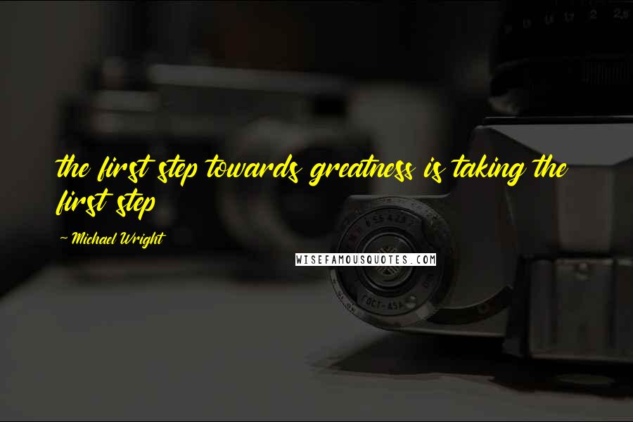 Michael Wright Quotes: the first step towards greatness is taking the first step