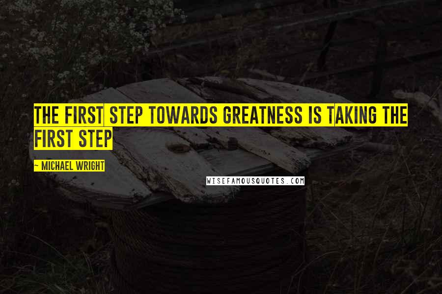 Michael Wright Quotes: the first step towards greatness is taking the first step