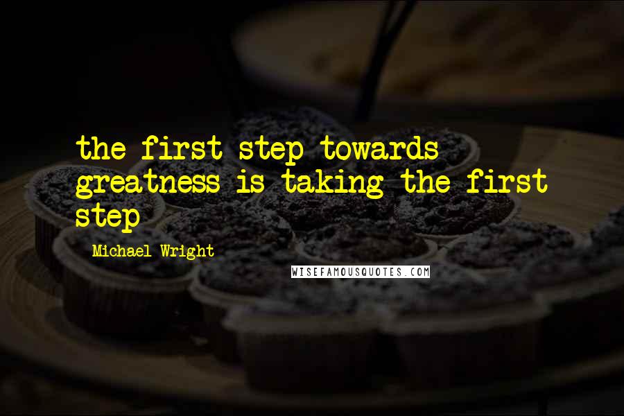 Michael Wright Quotes: the first step towards greatness is taking the first step