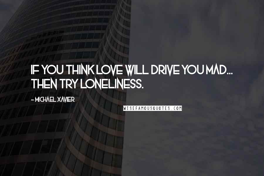 Michael Xavier Quotes: If you think love will drive you mad... then try loneliness.