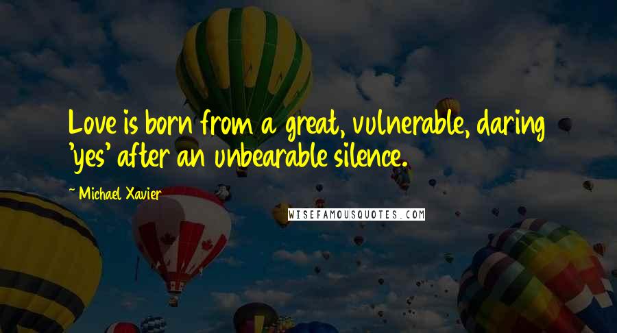 Michael Xavier Quotes: Love is born from a great, vulnerable, daring 'yes' after an unbearable silence.