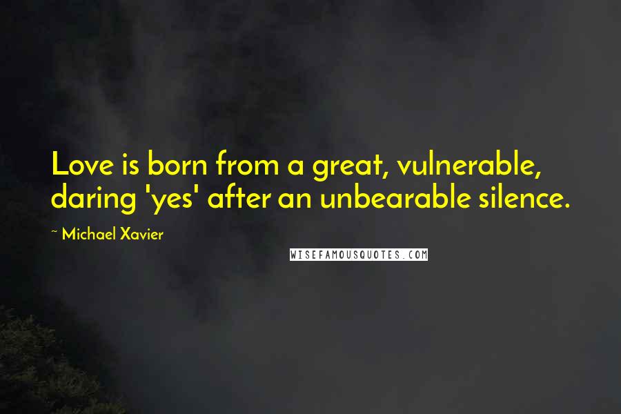 Michael Xavier Quotes: Love is born from a great, vulnerable, daring 'yes' after an unbearable silence.