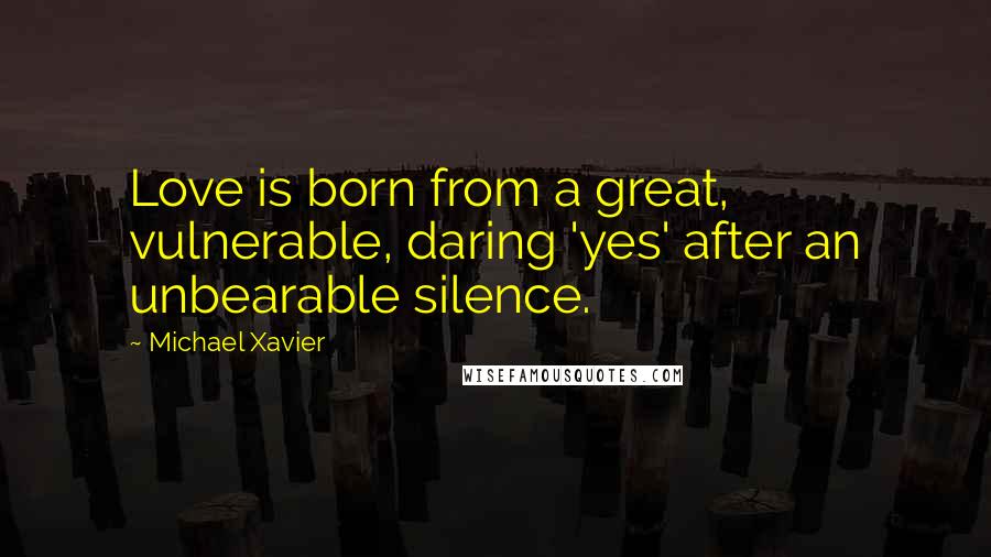 Michael Xavier Quotes: Love is born from a great, vulnerable, daring 'yes' after an unbearable silence.