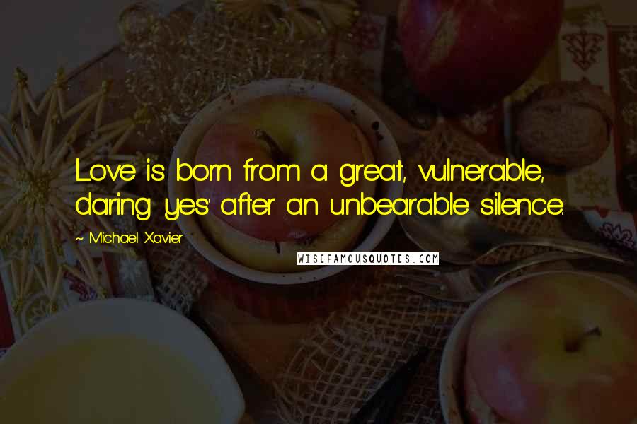 Michael Xavier Quotes: Love is born from a great, vulnerable, daring 'yes' after an unbearable silence.