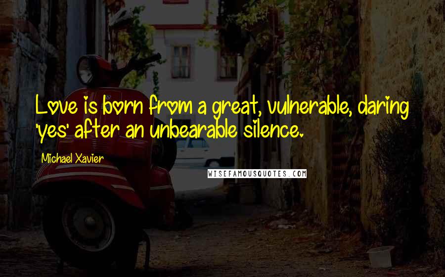 Michael Xavier Quotes: Love is born from a great, vulnerable, daring 'yes' after an unbearable silence.