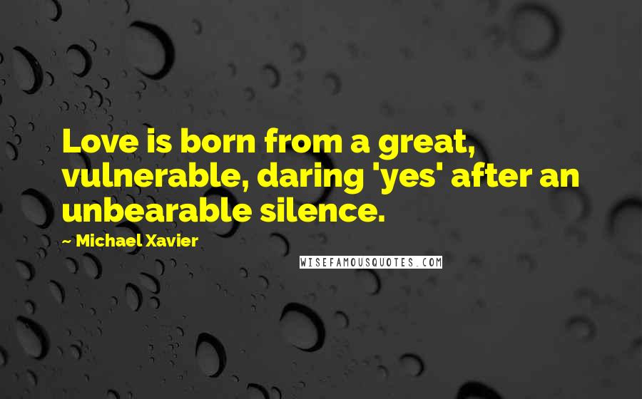 Michael Xavier Quotes: Love is born from a great, vulnerable, daring 'yes' after an unbearable silence.