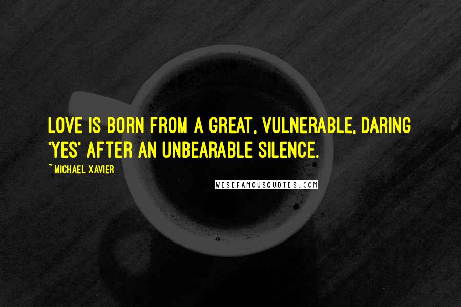 Michael Xavier Quotes: Love is born from a great, vulnerable, daring 'yes' after an unbearable silence.