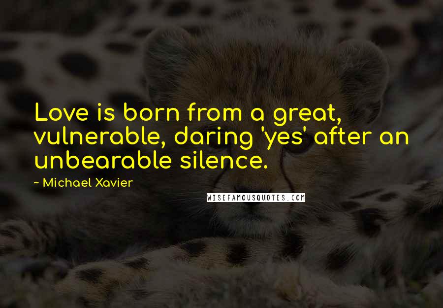 Michael Xavier Quotes: Love is born from a great, vulnerable, daring 'yes' after an unbearable silence.