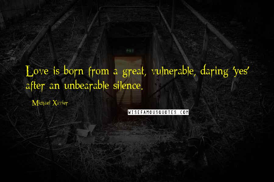 Michael Xavier Quotes: Love is born from a great, vulnerable, daring 'yes' after an unbearable silence.