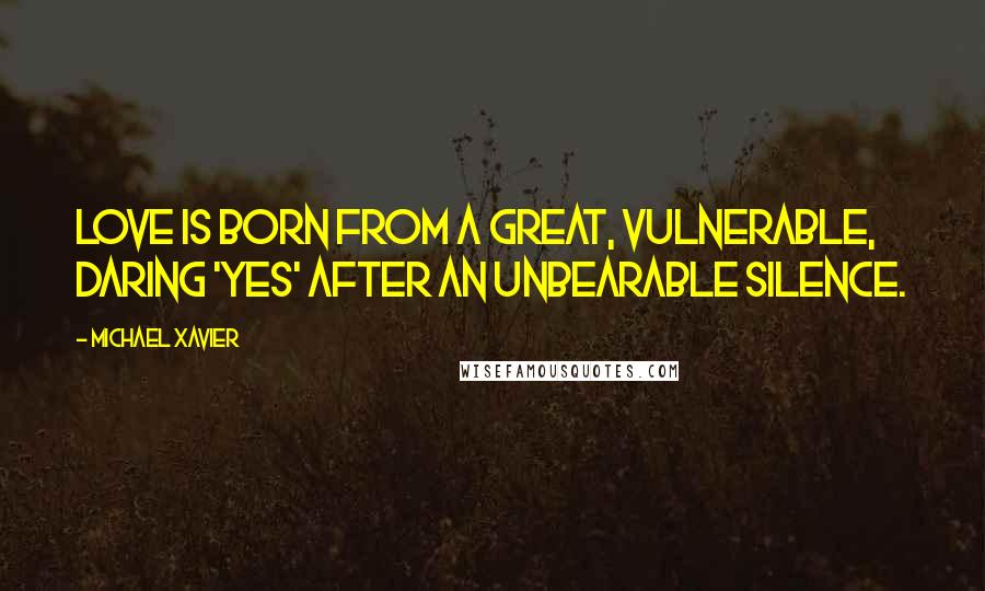 Michael Xavier Quotes: Love is born from a great, vulnerable, daring 'yes' after an unbearable silence.