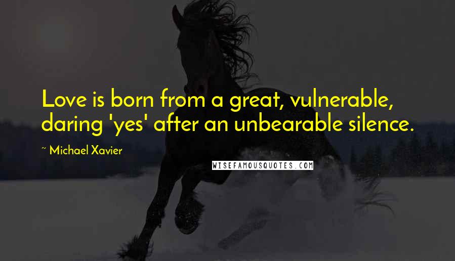 Michael Xavier Quotes: Love is born from a great, vulnerable, daring 'yes' after an unbearable silence.