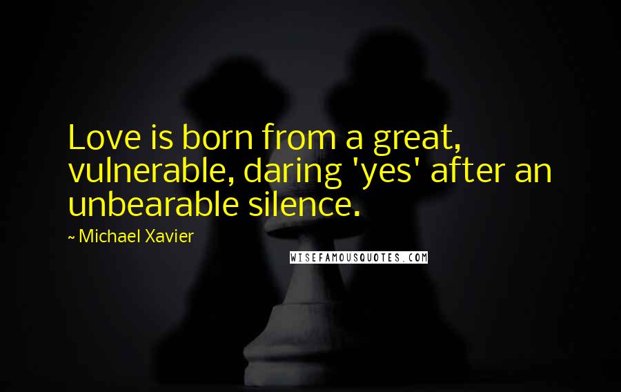 Michael Xavier Quotes: Love is born from a great, vulnerable, daring 'yes' after an unbearable silence.
