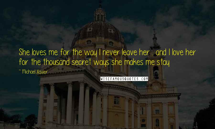 Michael Xavier Quotes: She loves me for the way I never leave her .. and I love her for the thousand secret ways she makes me stay