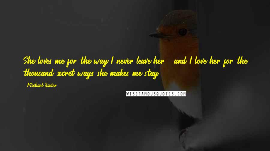 Michael Xavier Quotes: She loves me for the way I never leave her .. and I love her for the thousand secret ways she makes me stay