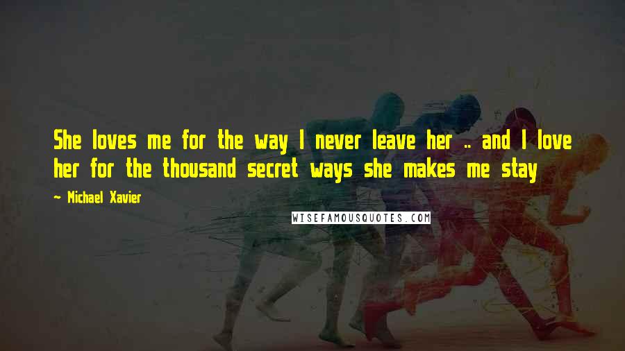 Michael Xavier Quotes: She loves me for the way I never leave her .. and I love her for the thousand secret ways she makes me stay