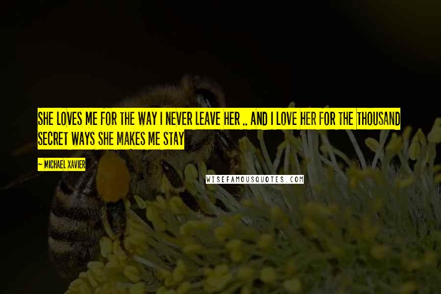 Michael Xavier Quotes: She loves me for the way I never leave her .. and I love her for the thousand secret ways she makes me stay