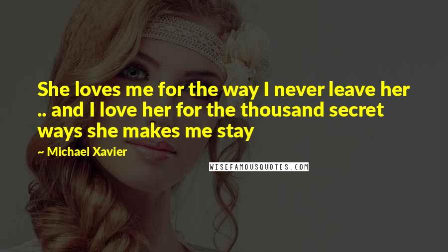 Michael Xavier Quotes: She loves me for the way I never leave her .. and I love her for the thousand secret ways she makes me stay