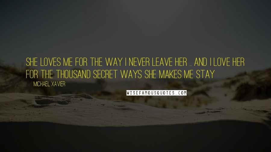 Michael Xavier Quotes: She loves me for the way I never leave her .. and I love her for the thousand secret ways she makes me stay