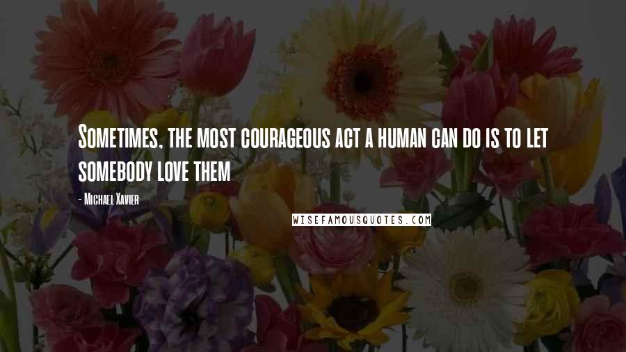 Michael Xavier Quotes: Sometimes, the most courageous act a human can do is to let somebody love them