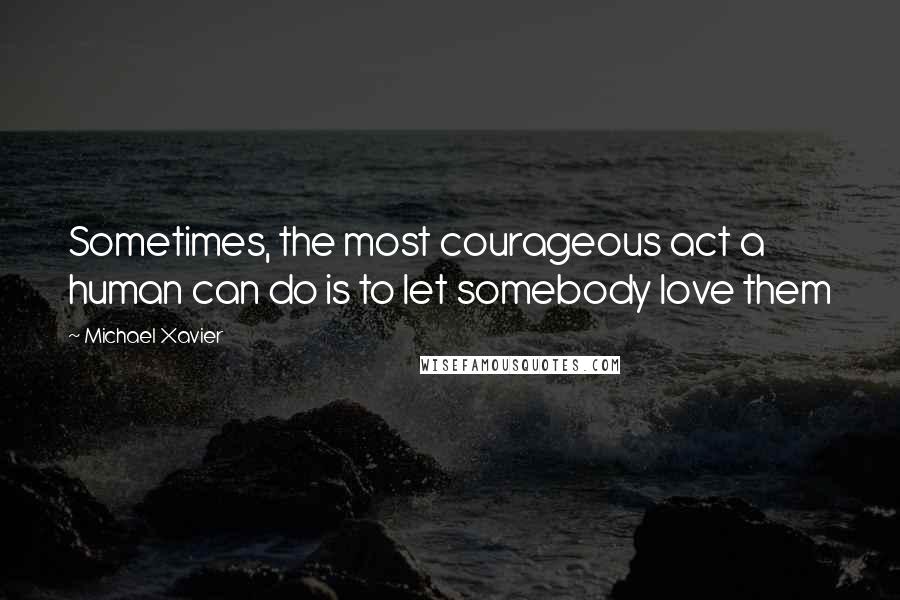 Michael Xavier Quotes: Sometimes, the most courageous act a human can do is to let somebody love them