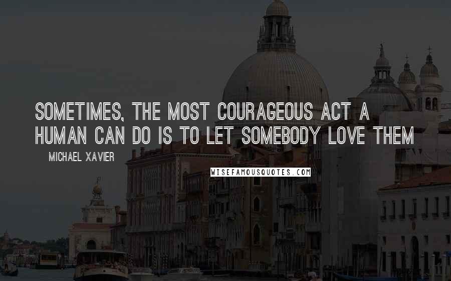 Michael Xavier Quotes: Sometimes, the most courageous act a human can do is to let somebody love them