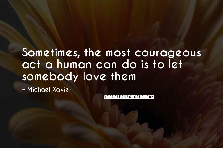 Michael Xavier Quotes: Sometimes, the most courageous act a human can do is to let somebody love them