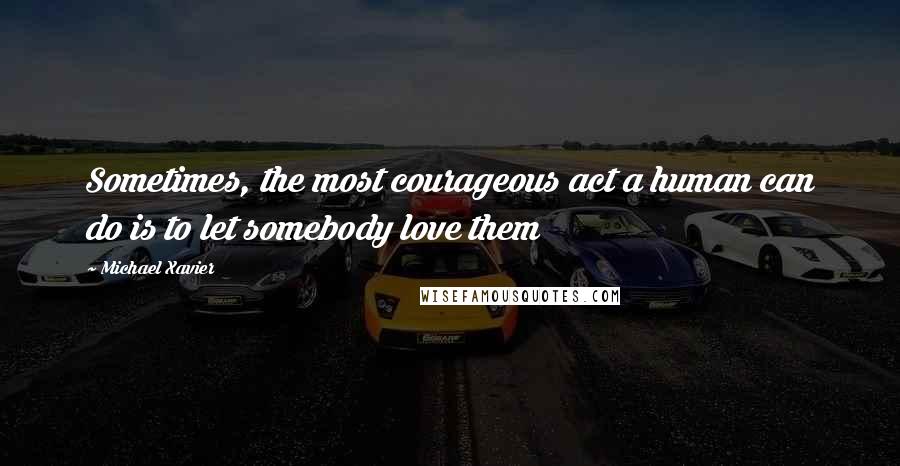 Michael Xavier Quotes: Sometimes, the most courageous act a human can do is to let somebody love them