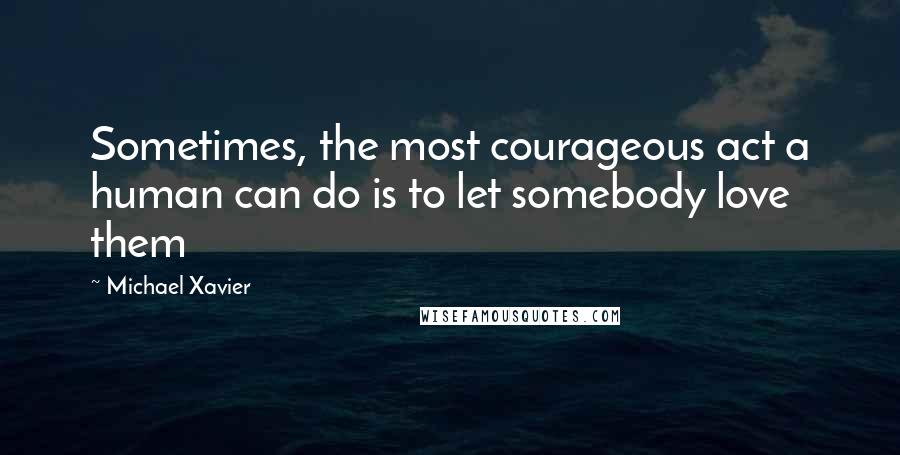 Michael Xavier Quotes: Sometimes, the most courageous act a human can do is to let somebody love them