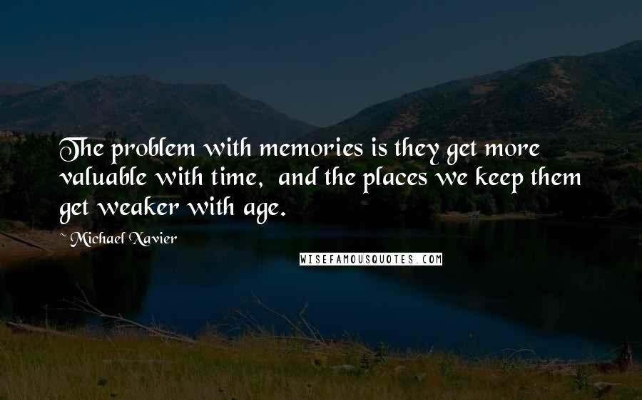 Michael Xavier Quotes: The problem with memories is they get more valuable with time,  and the places we keep them get weaker with age.