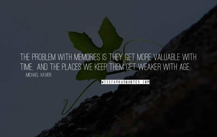 Michael Xavier Quotes: The problem with memories is they get more valuable with time, and the places we keep them get weaker with age.