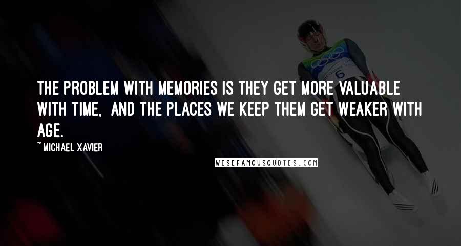Michael Xavier Quotes: The problem with memories is they get more valuable with time, and the places we keep them get weaker with age.