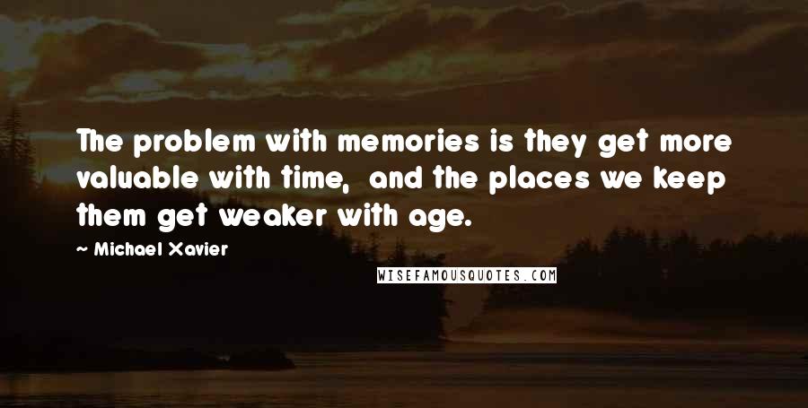Michael Xavier Quotes: The problem with memories is they get more valuable with time, and the places we keep them get weaker with age.