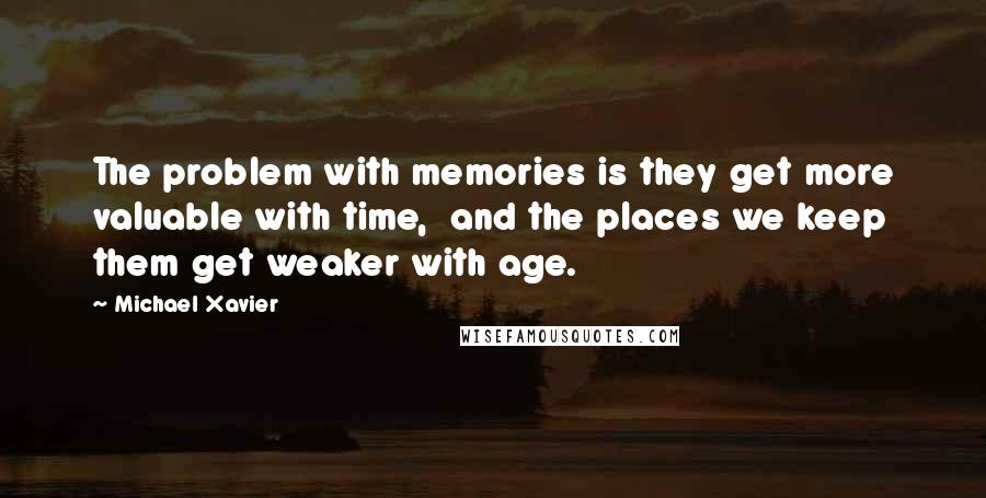 Michael Xavier Quotes: The problem with memories is they get more valuable with time,  and the places we keep them get weaker with age.