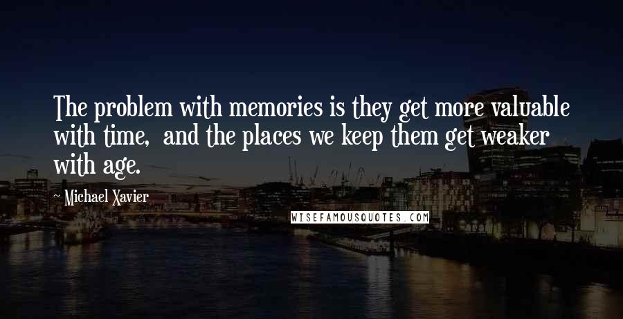 Michael Xavier Quotes: The problem with memories is they get more valuable with time, and the places we keep them get weaker with age.