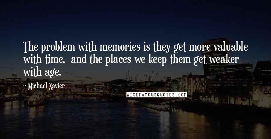 Michael Xavier Quotes: The problem with memories is they get more valuable with time,  and the places we keep them get weaker with age.