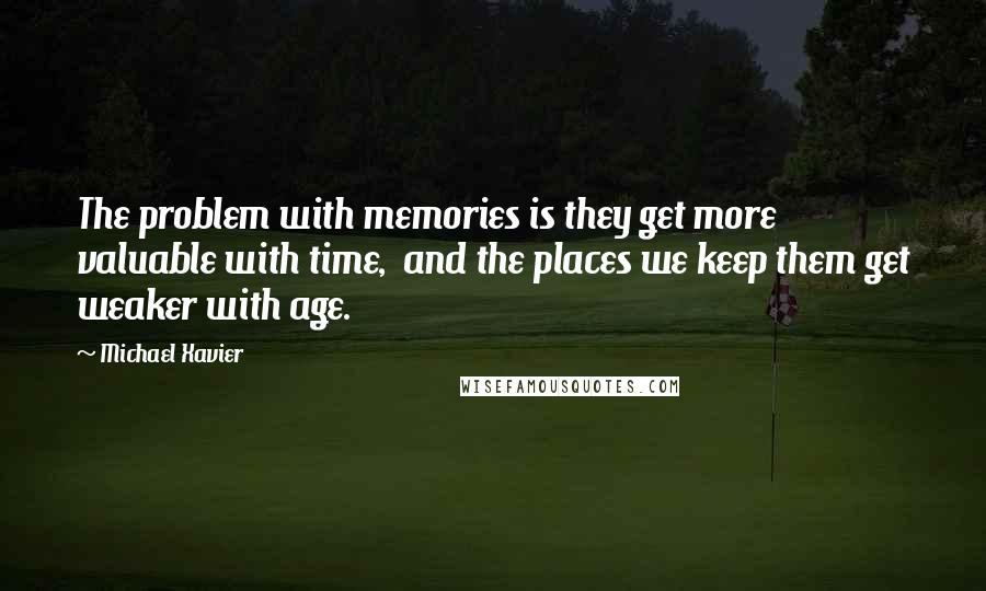 Michael Xavier Quotes: The problem with memories is they get more valuable with time, and the places we keep them get weaker with age.
