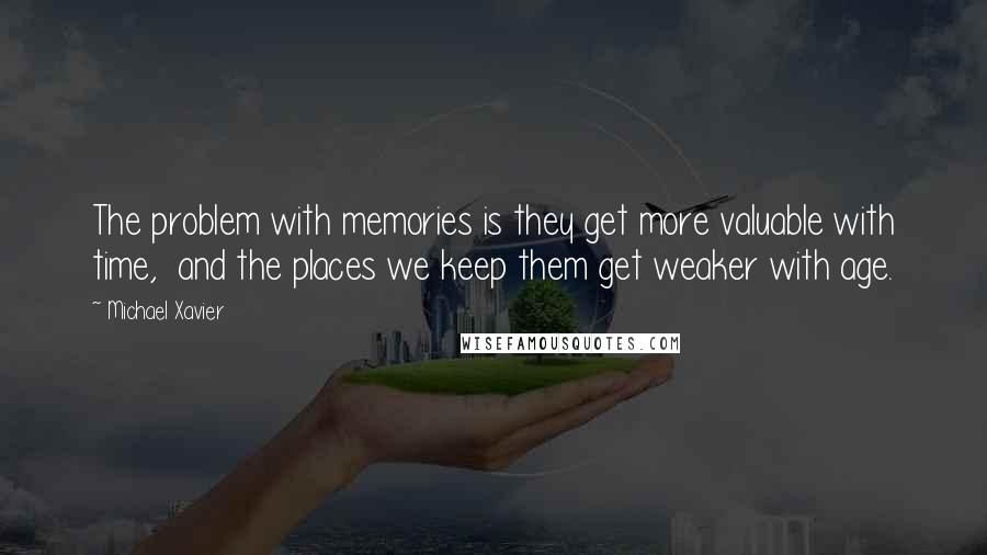 Michael Xavier Quotes: The problem with memories is they get more valuable with time, and the places we keep them get weaker with age.