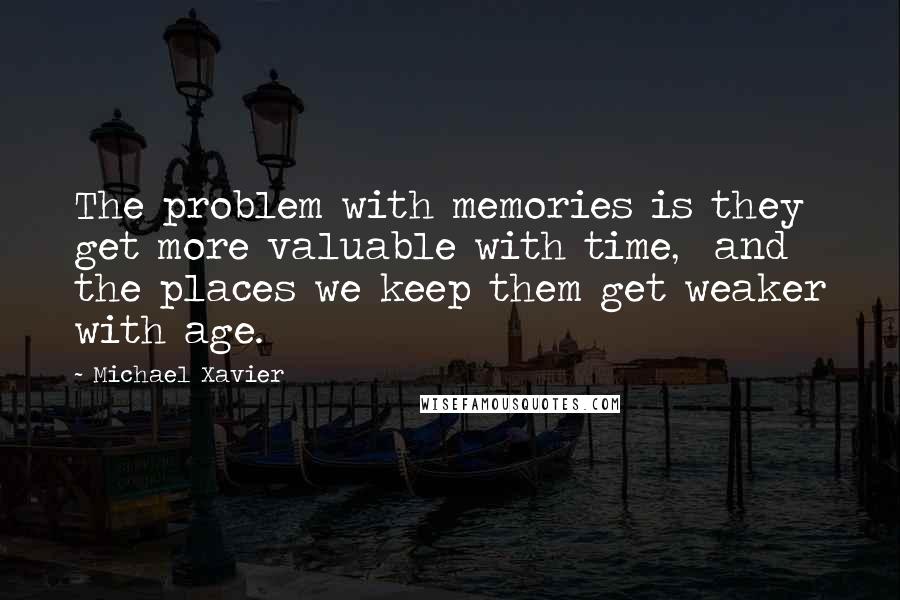 Michael Xavier Quotes: The problem with memories is they get more valuable with time, and the places we keep them get weaker with age.