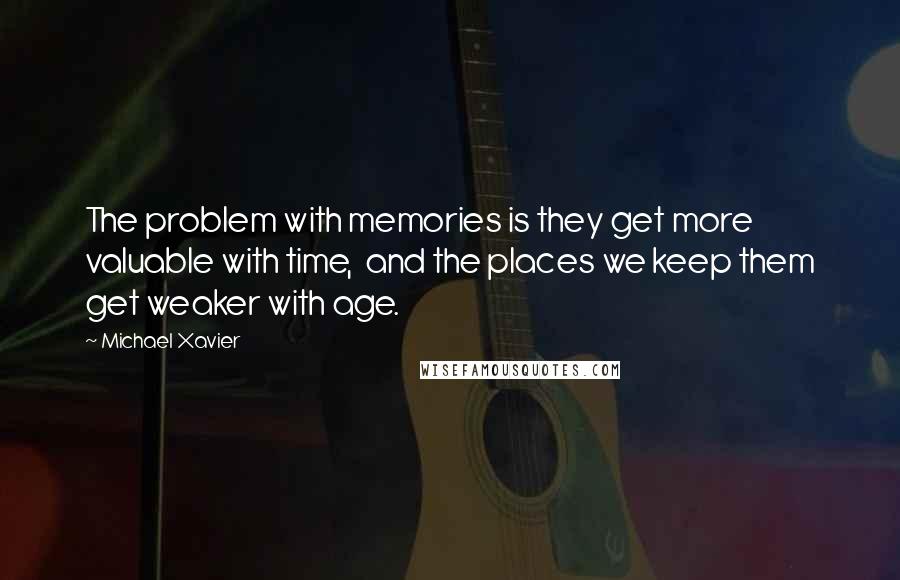 Michael Xavier Quotes: The problem with memories is they get more valuable with time, and the places we keep them get weaker with age.