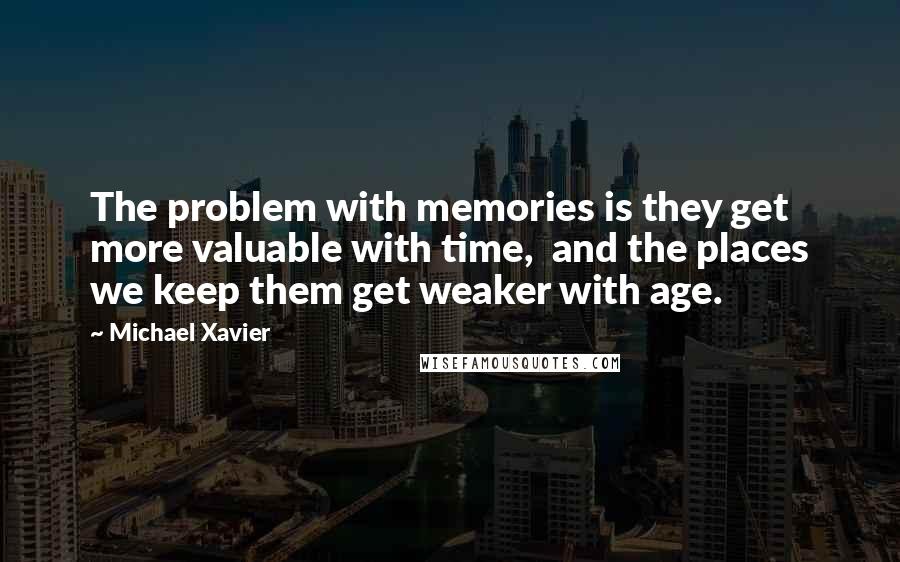 Michael Xavier Quotes: The problem with memories is they get more valuable with time,  and the places we keep them get weaker with age.