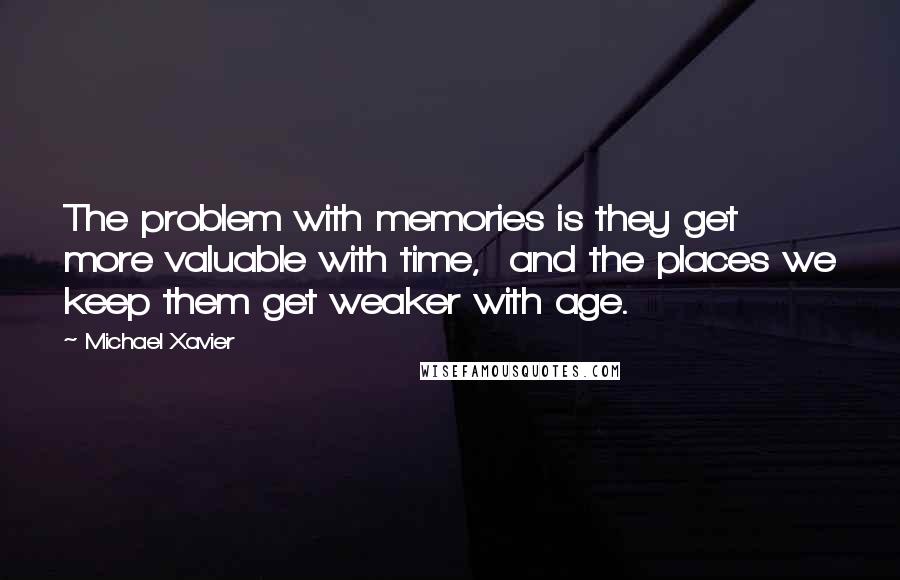 Michael Xavier Quotes: The problem with memories is they get more valuable with time,  and the places we keep them get weaker with age.