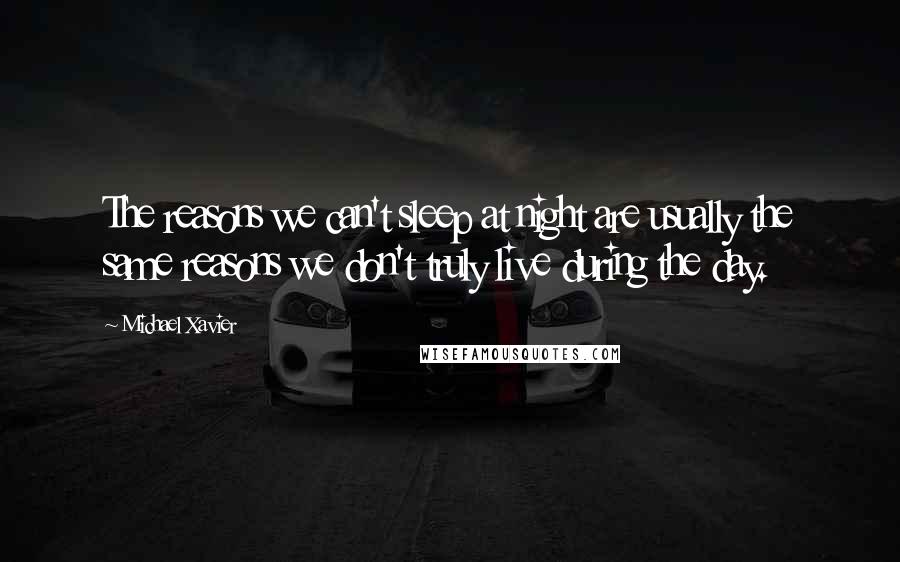 Michael Xavier Quotes: The reasons we can't sleep at night are usually the same reasons we don't truly live during the day.